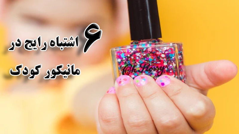 6 اشتباه رایج در مانیکور کودکان